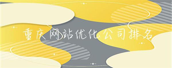 重慶網(wǎng)站優(yōu)化公司排名解析 如何科學(xué)評估與選擇靠譜服務(wù)商